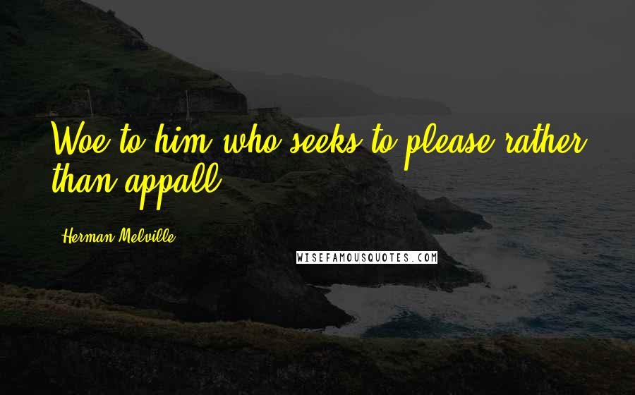 Herman Melville Quotes: Woe to him who seeks to please rather than appall.