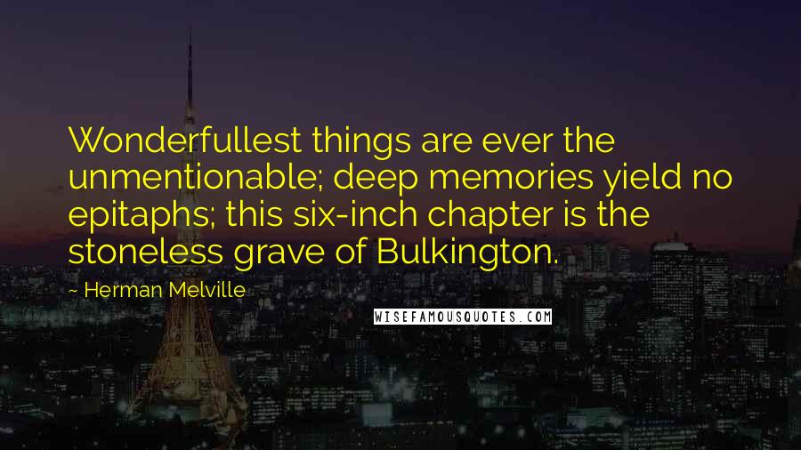 Herman Melville Quotes: Wonderfullest things are ever the unmentionable; deep memories yield no epitaphs; this six-inch chapter is the stoneless grave of Bulkington.