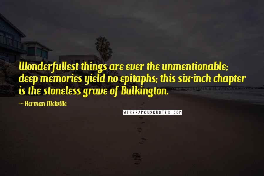 Herman Melville Quotes: Wonderfullest things are ever the unmentionable; deep memories yield no epitaphs; this six-inch chapter is the stoneless grave of Bulkington.