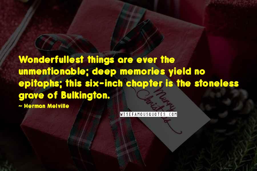 Herman Melville Quotes: Wonderfullest things are ever the unmentionable; deep memories yield no epitaphs; this six-inch chapter is the stoneless grave of Bulkington.