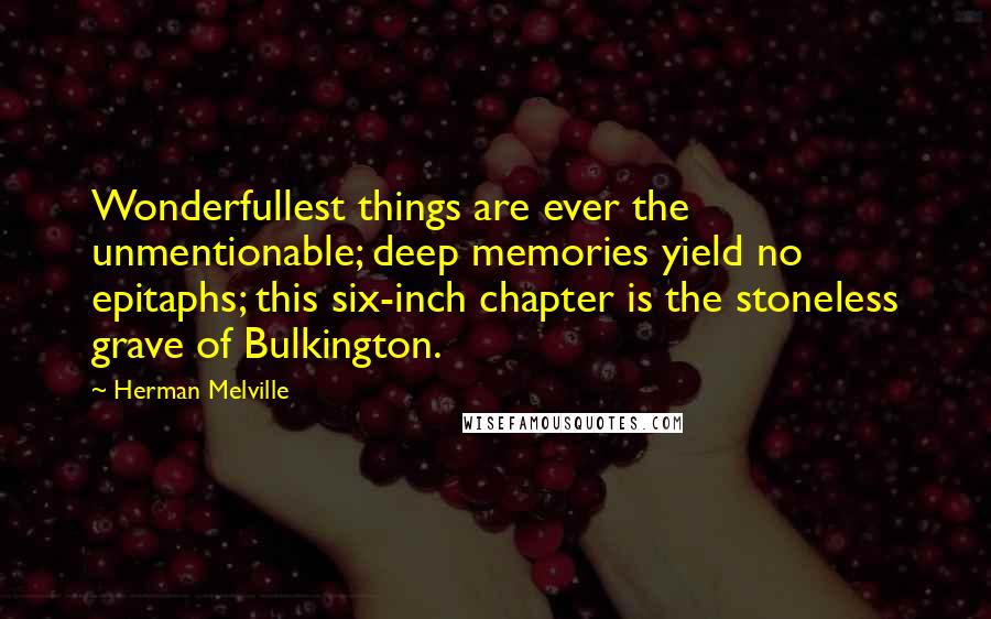 Herman Melville Quotes: Wonderfullest things are ever the unmentionable; deep memories yield no epitaphs; this six-inch chapter is the stoneless grave of Bulkington.