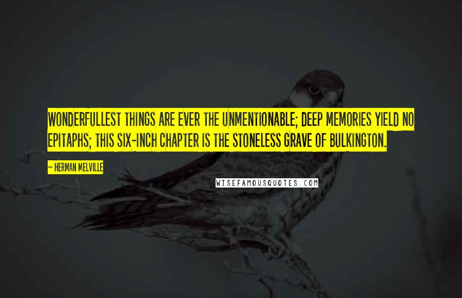 Herman Melville Quotes: Wonderfullest things are ever the unmentionable; deep memories yield no epitaphs; this six-inch chapter is the stoneless grave of Bulkington.