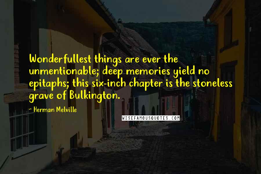 Herman Melville Quotes: Wonderfullest things are ever the unmentionable; deep memories yield no epitaphs; this six-inch chapter is the stoneless grave of Bulkington.