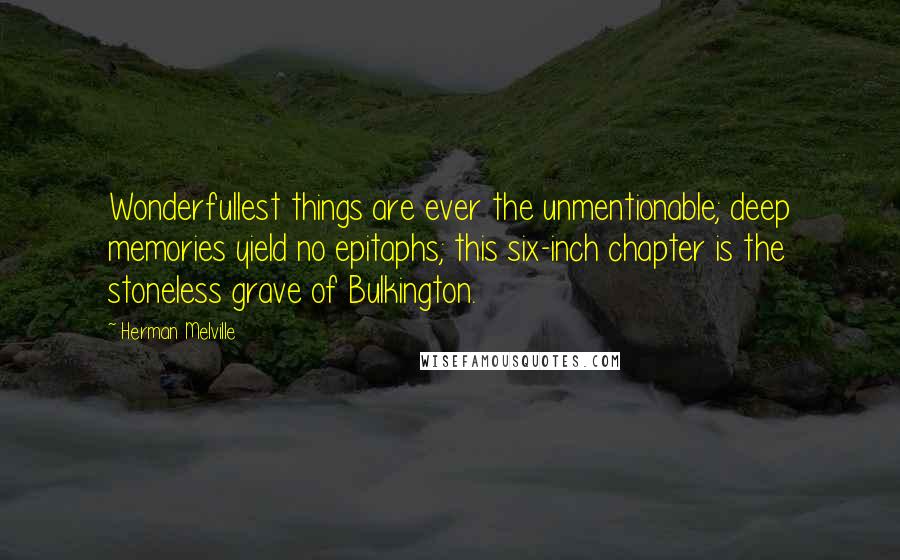 Herman Melville Quotes: Wonderfullest things are ever the unmentionable; deep memories yield no epitaphs; this six-inch chapter is the stoneless grave of Bulkington.