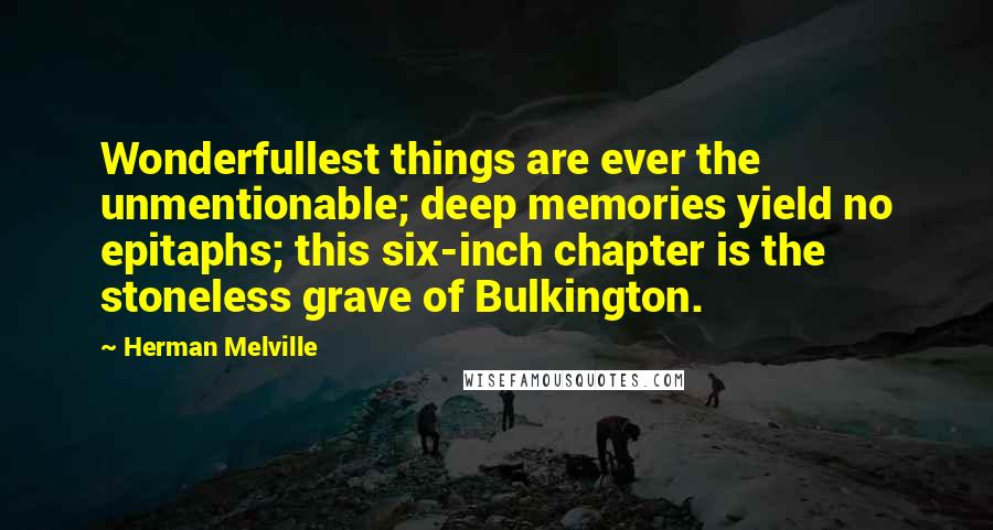 Herman Melville Quotes: Wonderfullest things are ever the unmentionable; deep memories yield no epitaphs; this six-inch chapter is the stoneless grave of Bulkington.