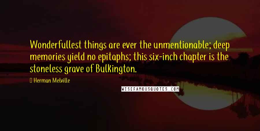 Herman Melville Quotes: Wonderfullest things are ever the unmentionable; deep memories yield no epitaphs; this six-inch chapter is the stoneless grave of Bulkington.