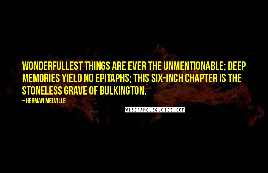 Herman Melville Quotes: Wonderfullest things are ever the unmentionable; deep memories yield no epitaphs; this six-inch chapter is the stoneless grave of Bulkington.