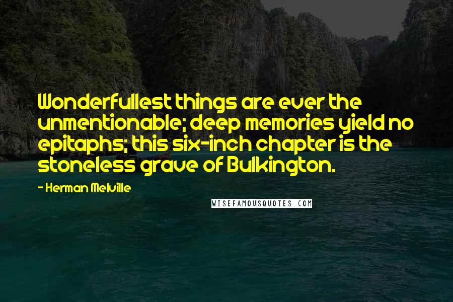 Herman Melville Quotes: Wonderfullest things are ever the unmentionable; deep memories yield no epitaphs; this six-inch chapter is the stoneless grave of Bulkington.