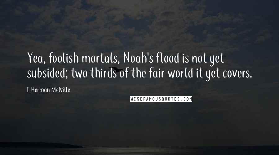 Herman Melville Quotes: Yea, foolish mortals, Noah's flood is not yet subsided; two thirds of the fair world it yet covers.