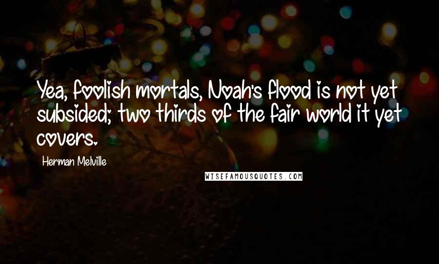 Herman Melville Quotes: Yea, foolish mortals, Noah's flood is not yet subsided; two thirds of the fair world it yet covers.