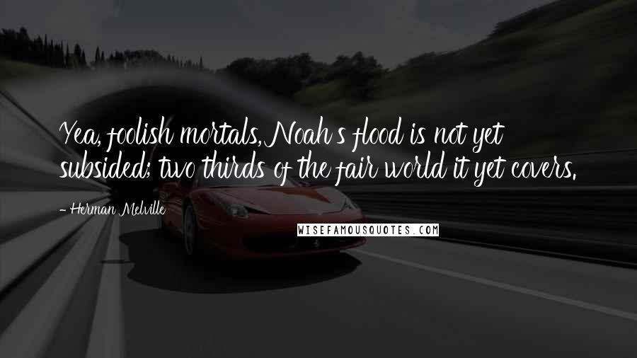 Herman Melville Quotes: Yea, foolish mortals, Noah's flood is not yet subsided; two thirds of the fair world it yet covers.