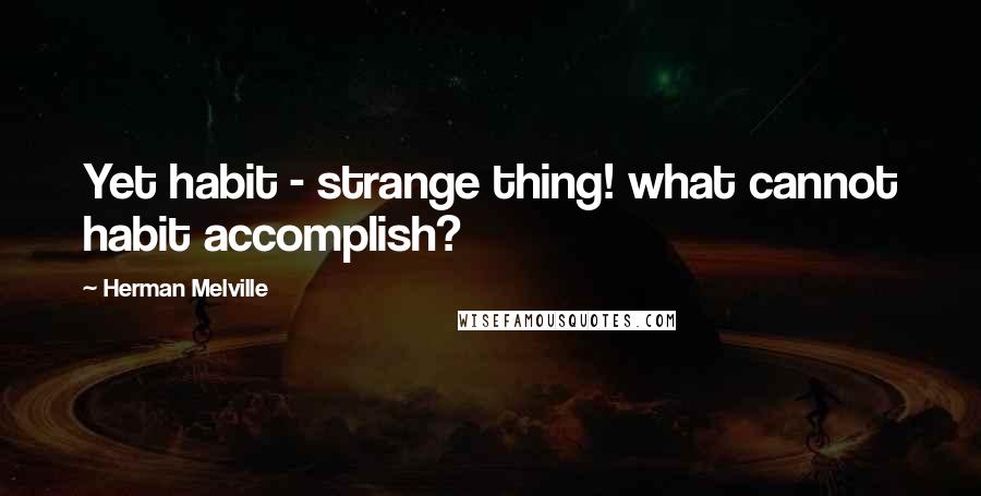 Herman Melville Quotes: Yet habit - strange thing! what cannot habit accomplish?