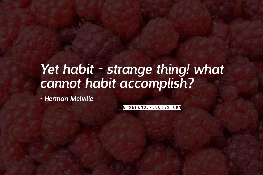 Herman Melville Quotes: Yet habit - strange thing! what cannot habit accomplish?