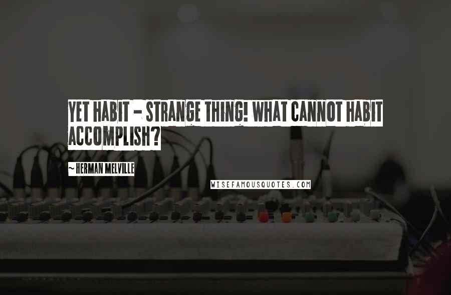 Herman Melville Quotes: Yet habit - strange thing! what cannot habit accomplish?