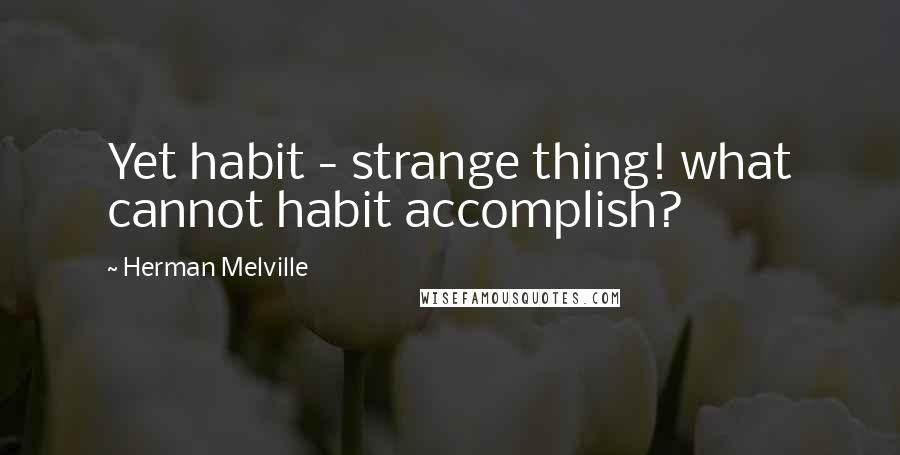 Herman Melville Quotes: Yet habit - strange thing! what cannot habit accomplish?