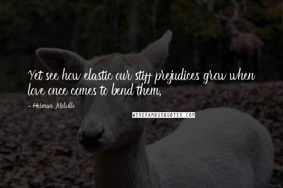 Herman Melville Quotes: Yet see how elastic our stiff prejudices grow when love once comes to bend them.