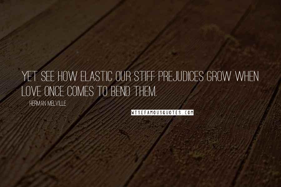 Herman Melville Quotes: Yet see how elastic our stiff prejudices grow when love once comes to bend them.