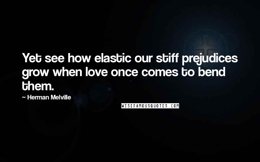 Herman Melville Quotes: Yet see how elastic our stiff prejudices grow when love once comes to bend them.