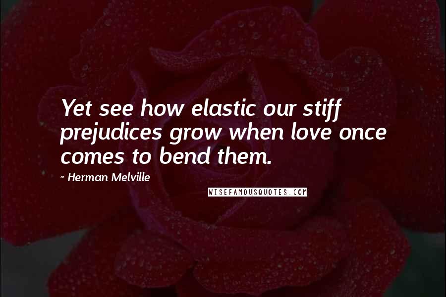 Herman Melville Quotes: Yet see how elastic our stiff prejudices grow when love once comes to bend them.