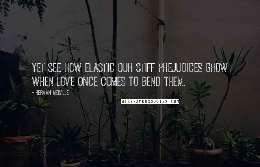 Herman Melville Quotes: Yet see how elastic our stiff prejudices grow when love once comes to bend them.