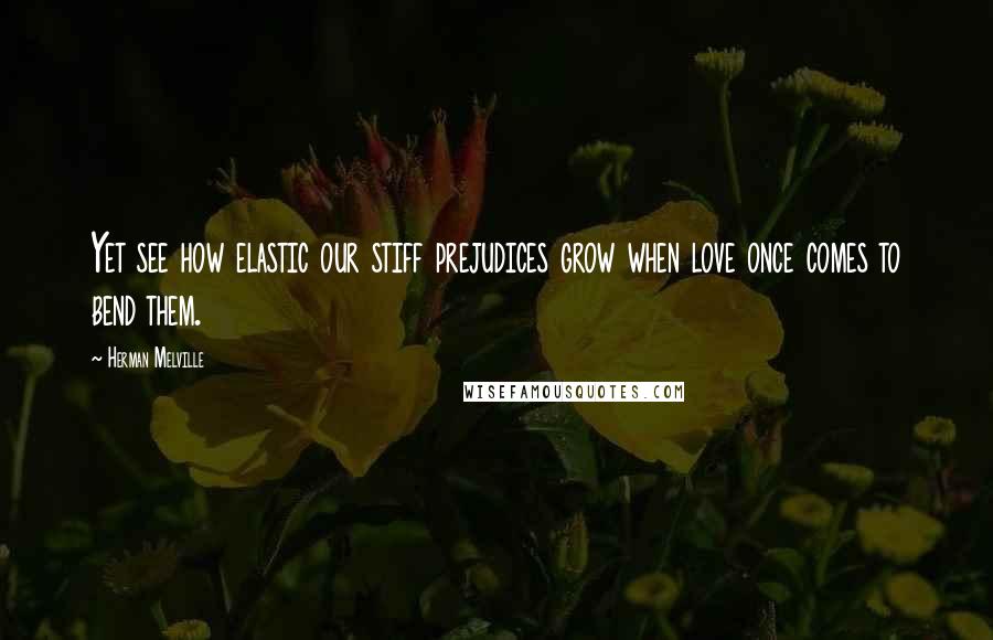 Herman Melville Quotes: Yet see how elastic our stiff prejudices grow when love once comes to bend them.