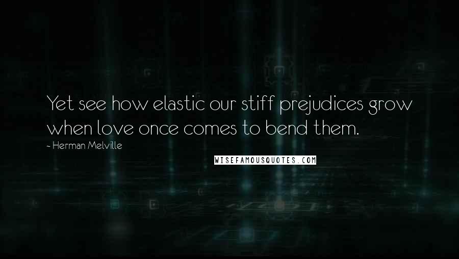 Herman Melville Quotes: Yet see how elastic our stiff prejudices grow when love once comes to bend them.