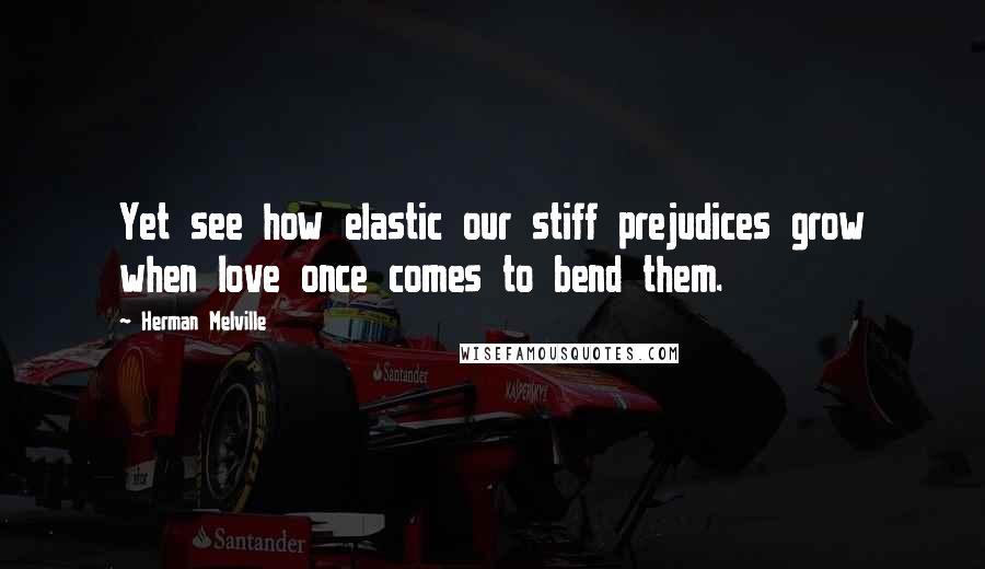 Herman Melville Quotes: Yet see how elastic our stiff prejudices grow when love once comes to bend them.