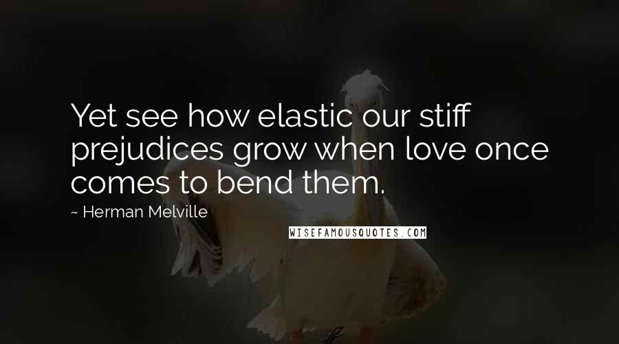 Herman Melville Quotes: Yet see how elastic our stiff prejudices grow when love once comes to bend them.