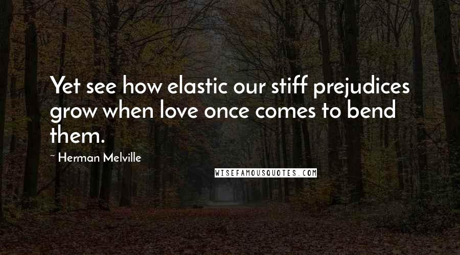 Herman Melville Quotes: Yet see how elastic our stiff prejudices grow when love once comes to bend them.