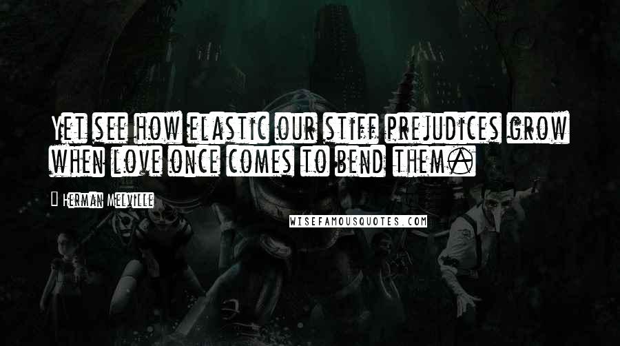 Herman Melville Quotes: Yet see how elastic our stiff prejudices grow when love once comes to bend them.