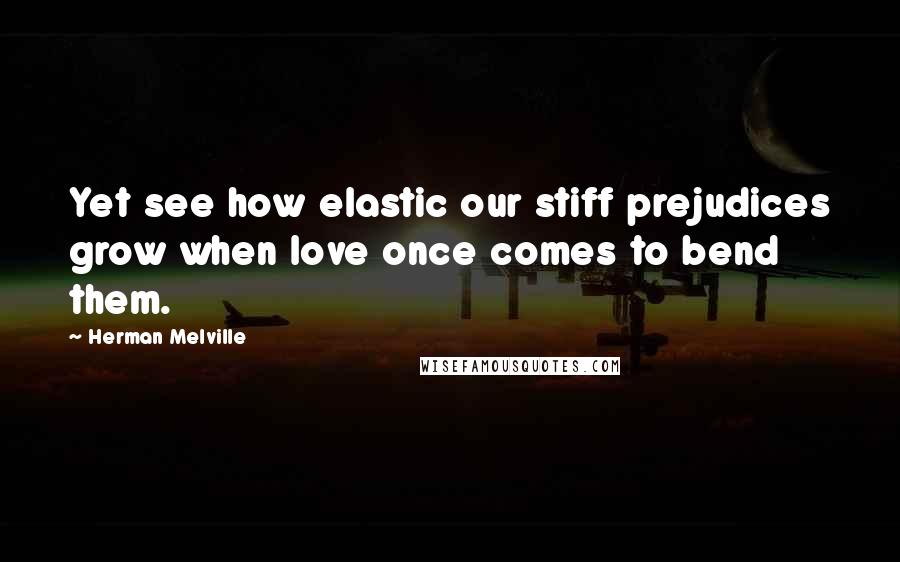 Herman Melville Quotes: Yet see how elastic our stiff prejudices grow when love once comes to bend them.