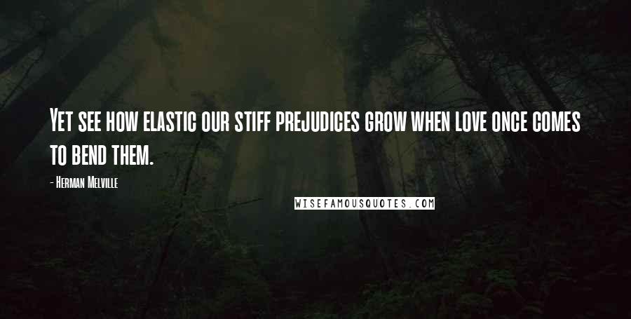 Herman Melville Quotes: Yet see how elastic our stiff prejudices grow when love once comes to bend them.