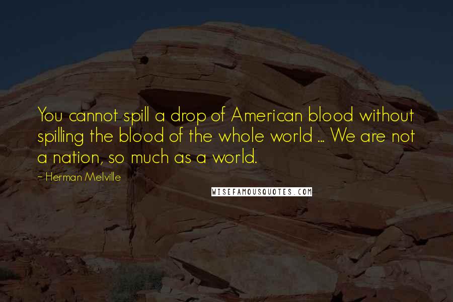 Herman Melville Quotes: You cannot spill a drop of American blood without spilling the blood of the whole world ... We are not a nation, so much as a world.