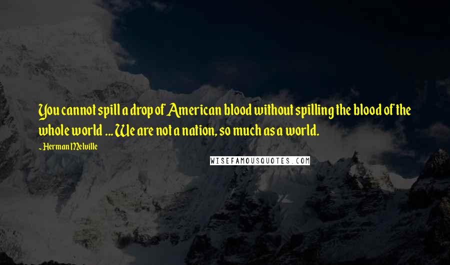 Herman Melville Quotes: You cannot spill a drop of American blood without spilling the blood of the whole world ... We are not a nation, so much as a world.