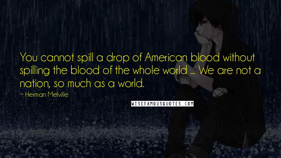 Herman Melville Quotes: You cannot spill a drop of American blood without spilling the blood of the whole world ... We are not a nation, so much as a world.