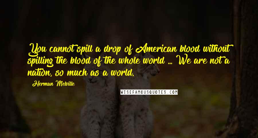 Herman Melville Quotes: You cannot spill a drop of American blood without spilling the blood of the whole world ... We are not a nation, so much as a world.