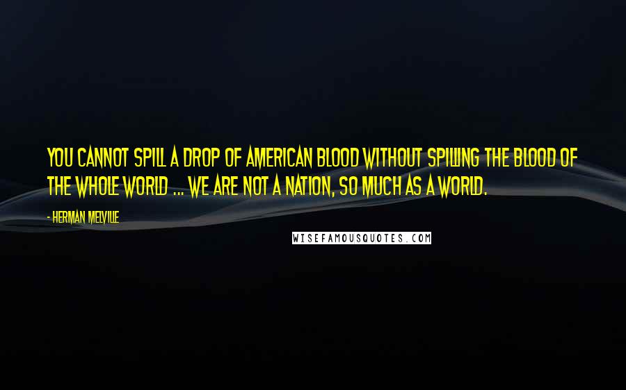 Herman Melville Quotes: You cannot spill a drop of American blood without spilling the blood of the whole world ... We are not a nation, so much as a world.