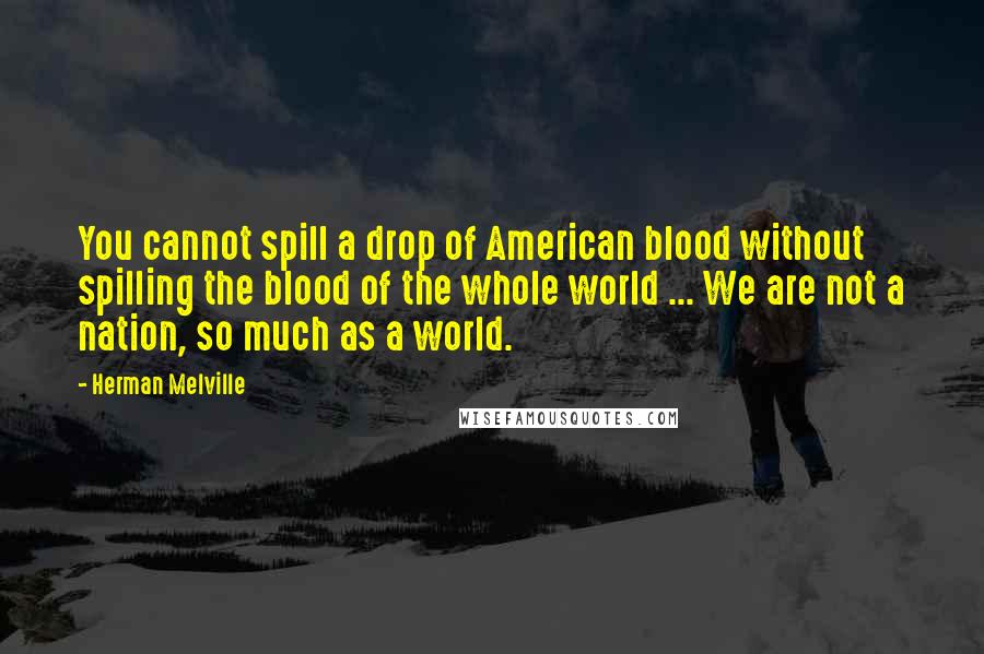 Herman Melville Quotes: You cannot spill a drop of American blood without spilling the blood of the whole world ... We are not a nation, so much as a world.