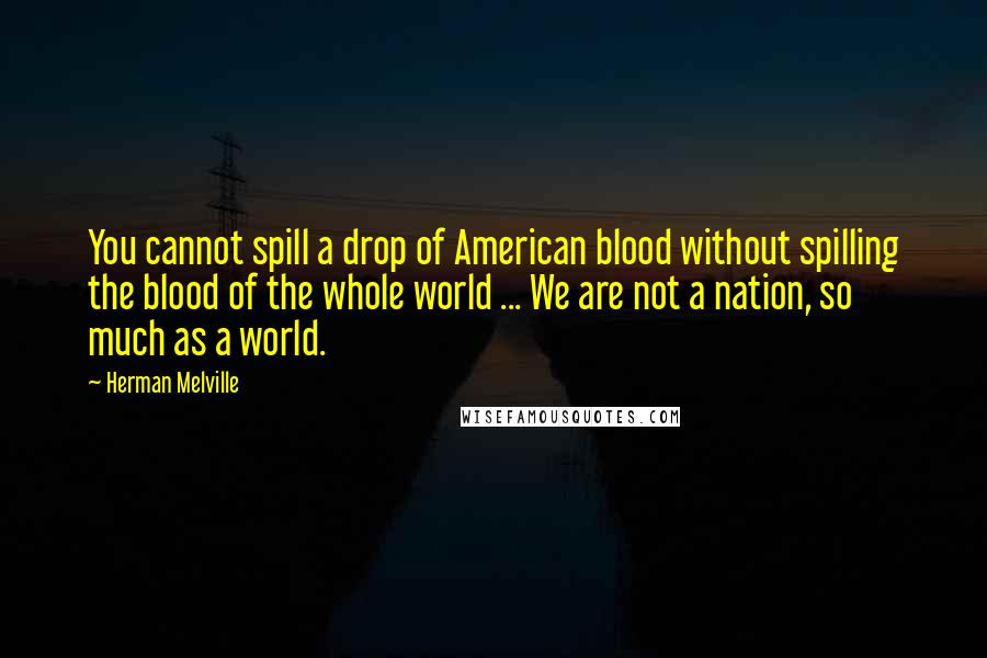 Herman Melville Quotes: You cannot spill a drop of American blood without spilling the blood of the whole world ... We are not a nation, so much as a world.