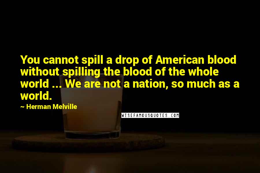 Herman Melville Quotes: You cannot spill a drop of American blood without spilling the blood of the whole world ... We are not a nation, so much as a world.