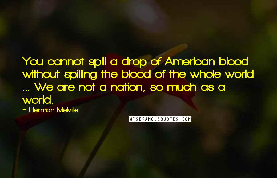 Herman Melville Quotes: You cannot spill a drop of American blood without spilling the blood of the whole world ... We are not a nation, so much as a world.