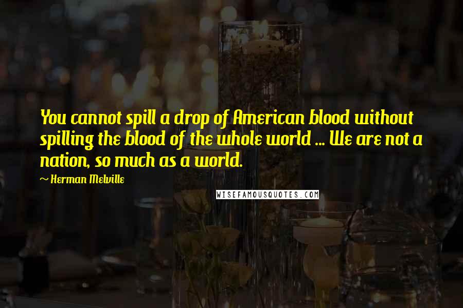 Herman Melville Quotes: You cannot spill a drop of American blood without spilling the blood of the whole world ... We are not a nation, so much as a world.