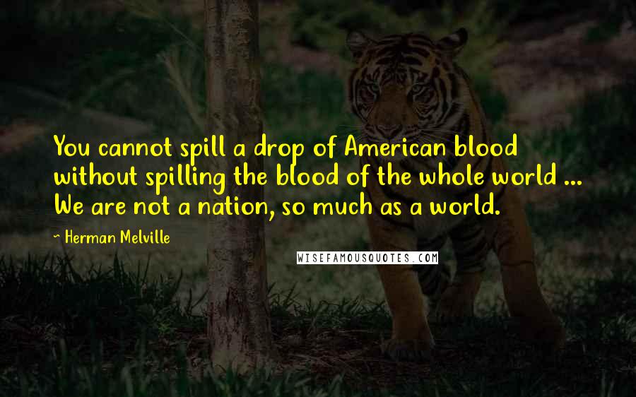 Herman Melville Quotes: You cannot spill a drop of American blood without spilling the blood of the whole world ... We are not a nation, so much as a world.