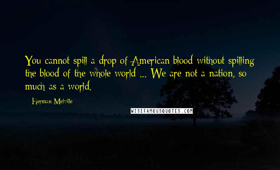 Herman Melville Quotes: You cannot spill a drop of American blood without spilling the blood of the whole world ... We are not a nation, so much as a world.