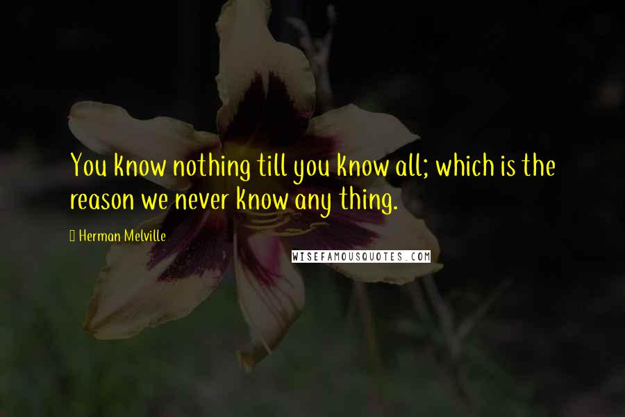 Herman Melville Quotes: You know nothing till you know all; which is the reason we never know any thing.