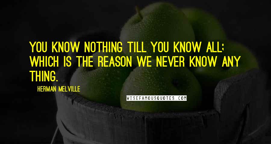 Herman Melville Quotes: You know nothing till you know all; which is the reason we never know any thing.