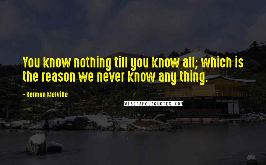 Herman Melville Quotes: You know nothing till you know all; which is the reason we never know any thing.