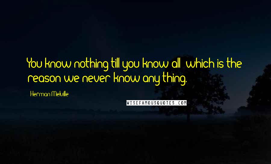 Herman Melville Quotes: You know nothing till you know all; which is the reason we never know any thing.