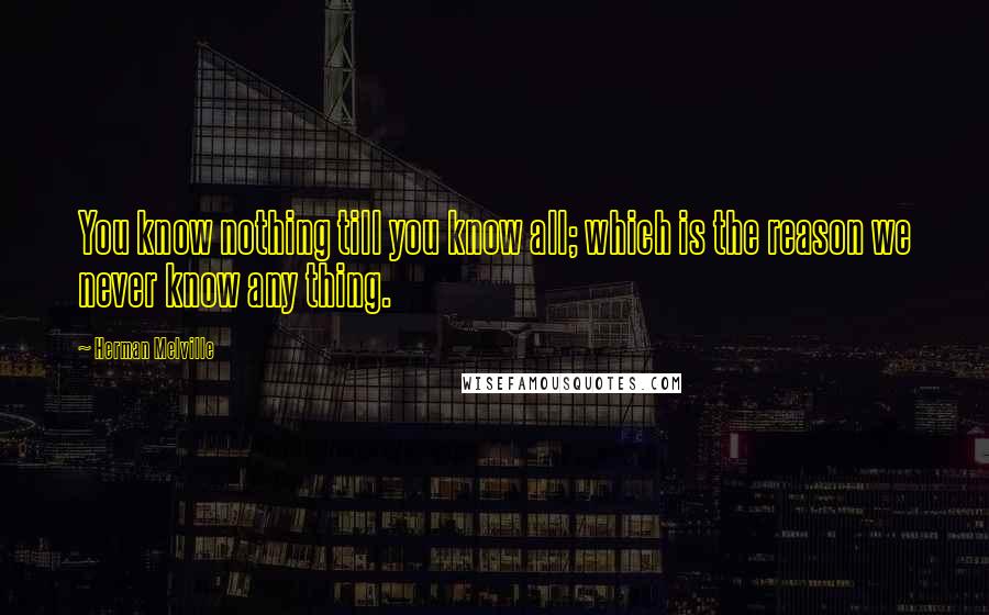 Herman Melville Quotes: You know nothing till you know all; which is the reason we never know any thing.