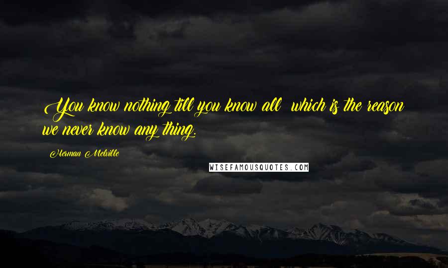 Herman Melville Quotes: You know nothing till you know all; which is the reason we never know any thing.